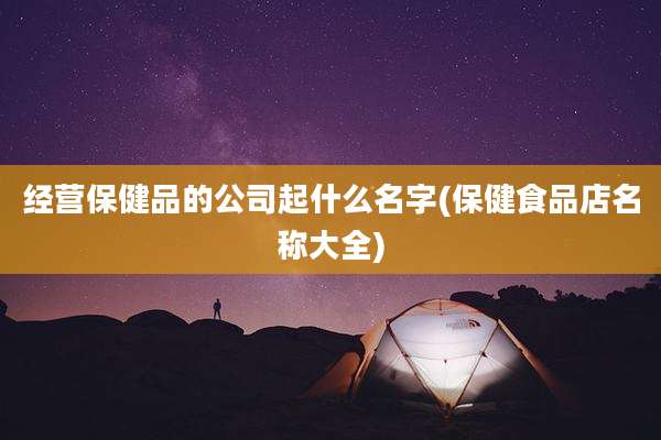经营保健品的公司起什么名字(保健食品店名称大全)