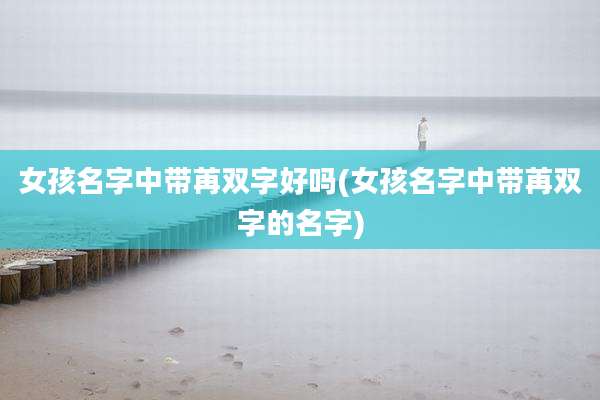 女孩名字中带苒双字好吗(女孩名字中带苒双字的名字)