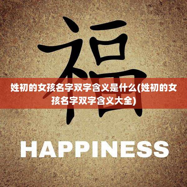 姓初的女孩名字双字含义是什么(姓初的女孩名字双字含义大全)
