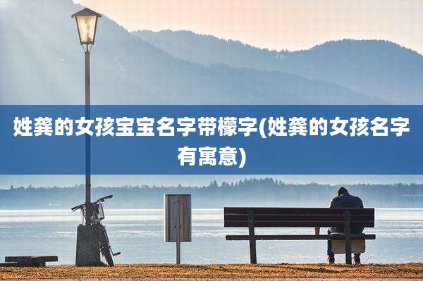 姓龚的女孩宝宝名字带檬字(姓龚的女孩名字有寓意)