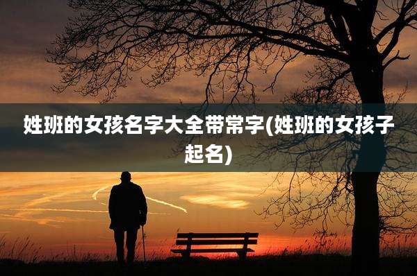 姓班的女孩名字大全带常字(姓班的女孩子起名)