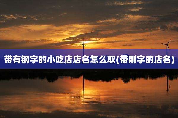 带有钢字的小吃店店名怎么取(带刚字的店名)