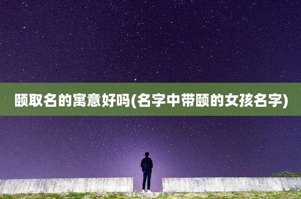 颐取名的寓意好吗(名字中带颐的女孩名字)