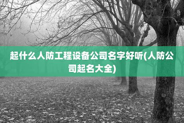 起什么人防工程设备公司名字好听(人防公司起名大全)
