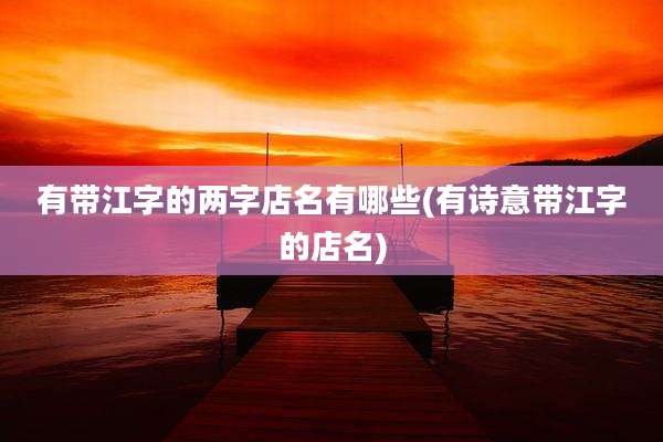 有带江字的两字店名有哪些(有诗意带江字的店名)