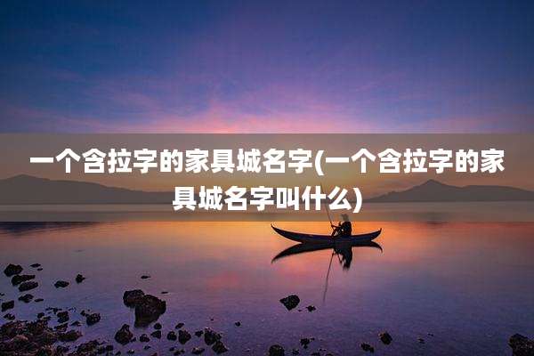 一个含拉字的家具城名字(一个含拉字的家具城名字叫什么)