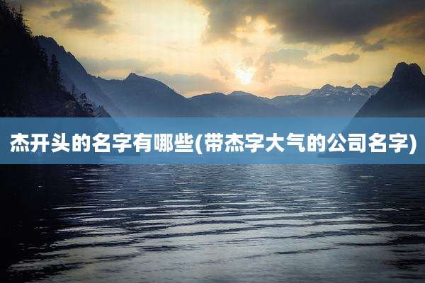 杰开头的名字有哪些(带杰字大气的公司名字)