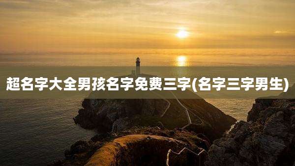 超名字大全男孩名字免费三字(名字三字男生)