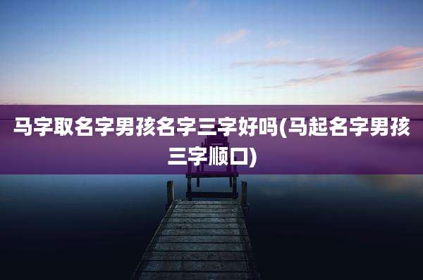 马字取名字男孩名字三字好吗(马起名字男孩三字顺口)