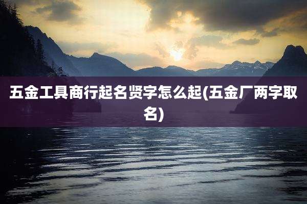 五金工具商行起名贤字怎么起(五金厂两字取名)