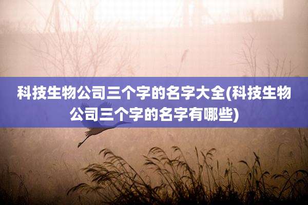 科技生物公司三个字的名字大全(科技生物公司三个字的名字有哪些)
