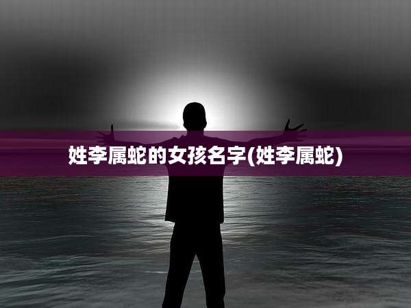 姓李属蛇的女孩名字(姓李属蛇)