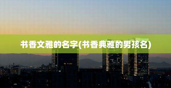 书香文雅的名字(书香典雅的男孩名)