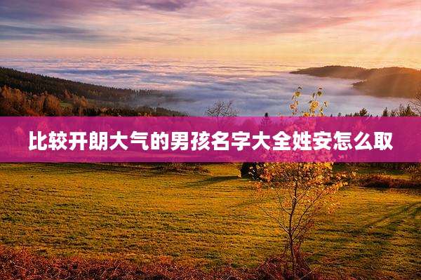 比较开朗大气的男孩名字大全姓安怎么取