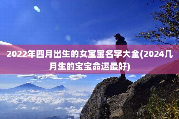 2022年四月出生的女宝宝名字大全(2024几月生的宝宝命运最好)