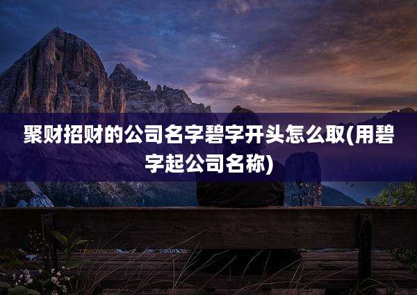 聚财招财的公司名字碧字开头怎么取(用碧字起公司名称)