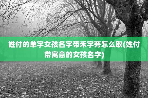 姓付的单字女孩名字带禾字旁怎么取(姓付带寓意的女孩名字)