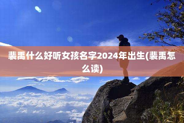 裴禹什么好听女孩名字2024年出生(裴禹怎么读)