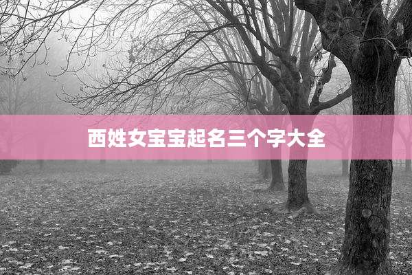 西姓女宝宝起名三个字大全