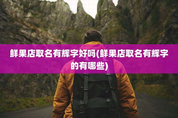 鲜果店取名有辉字好吗(鲜果店取名有辉字的有哪些)