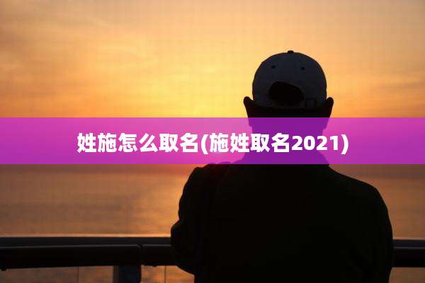 姓施怎么取名(施姓取名2021)