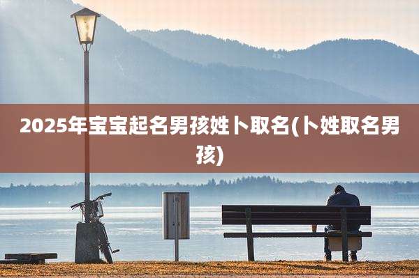 2025年宝宝起名男孩姓卜取名(卜姓取名男孩)