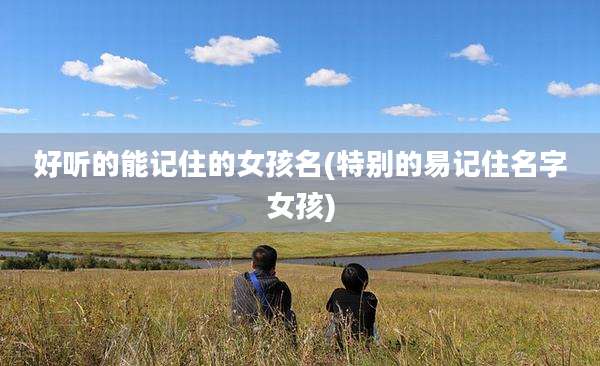 好听的能记住的女孩名(特别的易记住名字女孩)