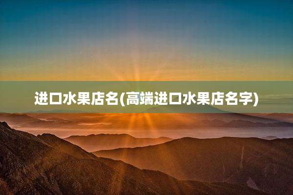 进口水果店名(高端进口水果店名字)