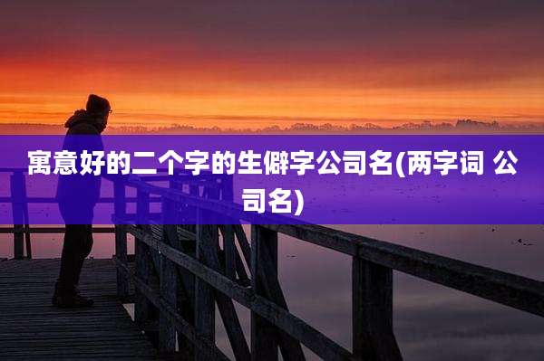 寓意好的二个字的生僻字公司名(两字词 公司名)