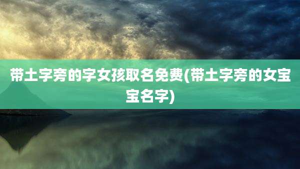 带土字旁的字女孩取名免费(带土字旁的女宝宝名字)