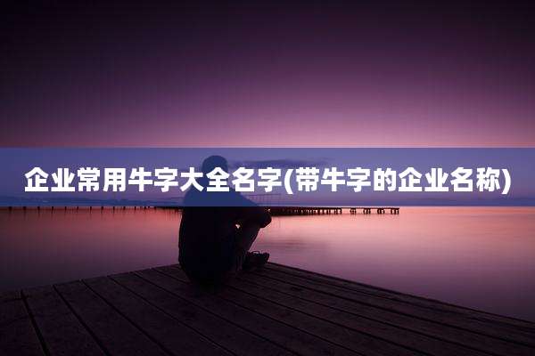 企业常用牛字大全名字(带牛字的企业名称)