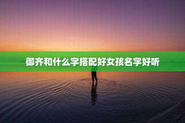 御齐和什么字搭配好女孩名字好听