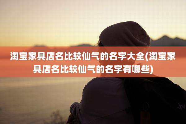 淘宝家具店名比较仙气的名字大全(淘宝家具店名比较仙气的名字有哪些)