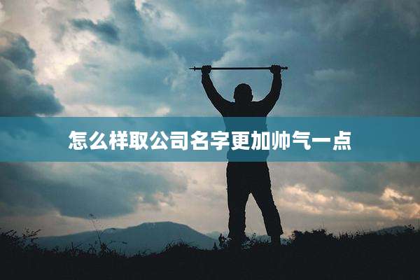怎么样取公司名字更加帅气一点