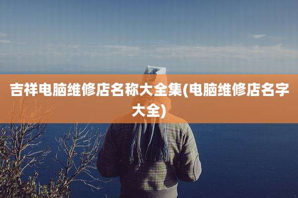 吉祥电脑维修店名称大全集(电脑维修店名字大全)