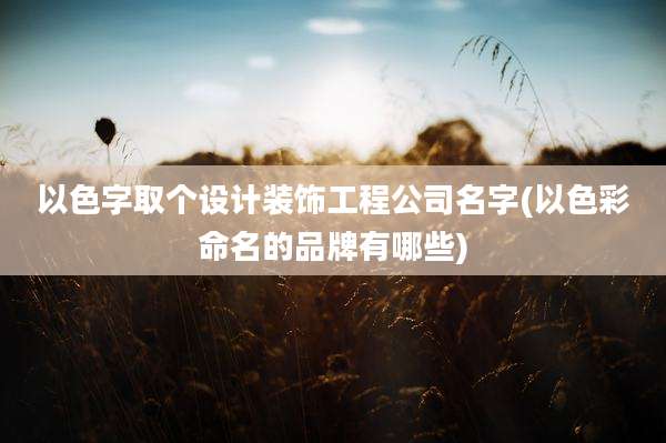 以色字取个设计装饰工程公司名字(以色彩命名的品牌有哪些)