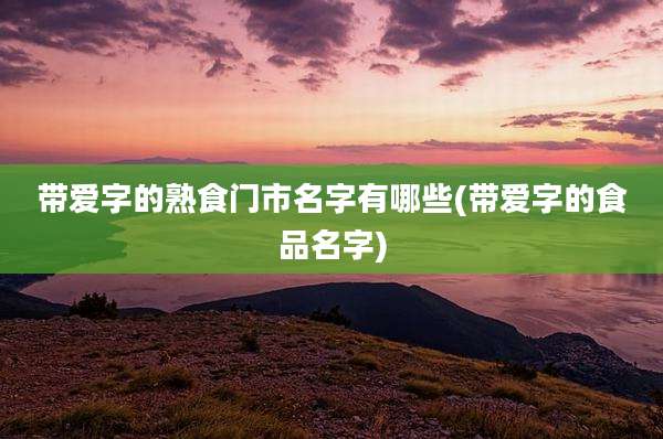 带爱字的熟食门市名字有哪些(带爱字的食品名字)