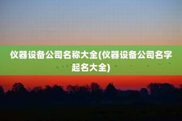 仪器设备公司名称大全(仪器设备公司名字起名大全)