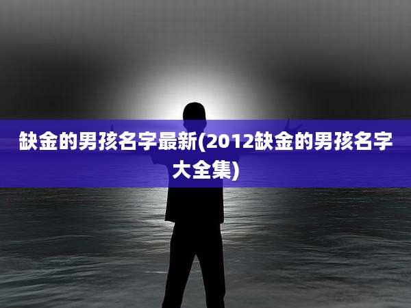 缺金的男孩名字最新(2012缺金的男孩名字大全集)