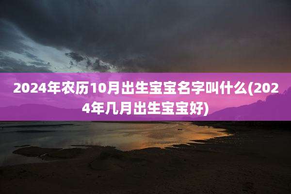 2024年农历10月出生宝宝名字叫什么(2024年几月出生宝宝好)