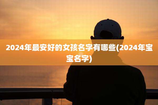 2024年最安好的女孩名字有哪些(2024年宝宝名字)