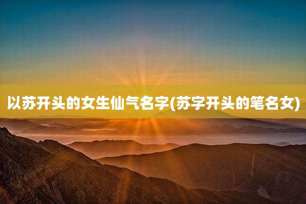 以苏开头的女生仙气名字(苏字开头的笔名女)