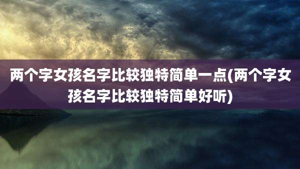 两个字女孩名字比较独特简单一点(两个字女孩名字比较独特简单好听)