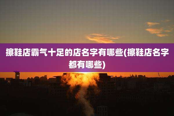 擦鞋店霸气十足的店名字有哪些(擦鞋店名字都有哪些)