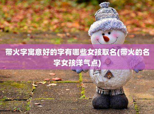 带火字寓意好的字有哪些女孩取名(带火的名字女孩洋气点)