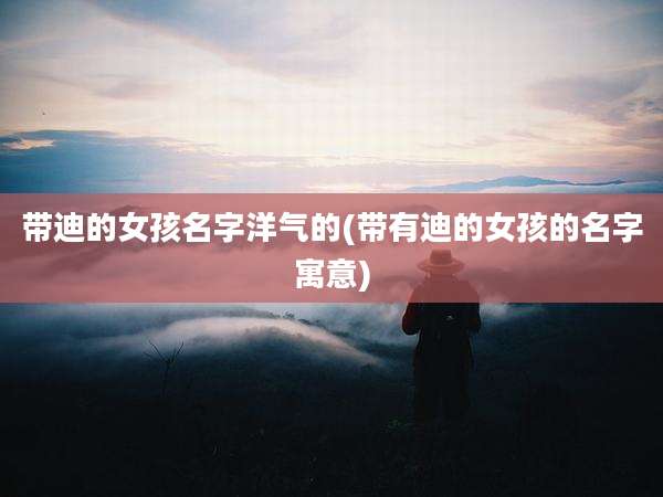 带迪的女孩名字洋气的(带有迪的女孩的名字寓意)