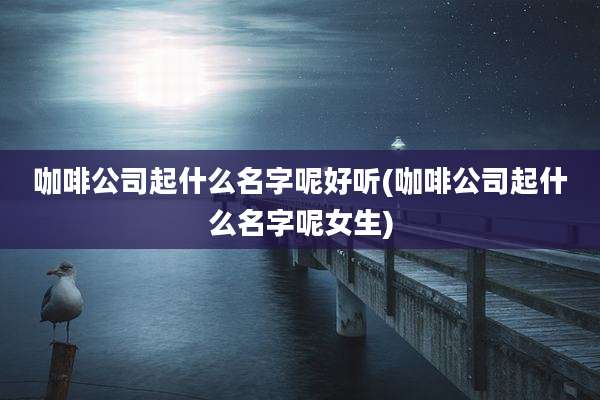咖啡公司起什么名字呢好听(咖啡公司起什么名字呢女生)