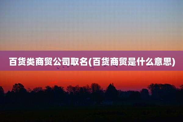 百货类商贸公司取名(百货商贸是什么意思)