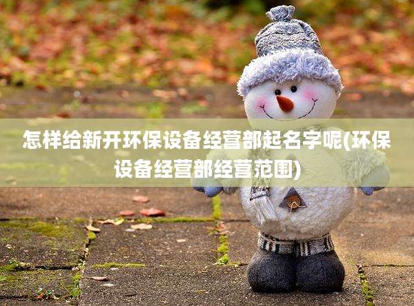 怎样给新开环保设备经营部起名字呢(环保设备经营部经营范围)