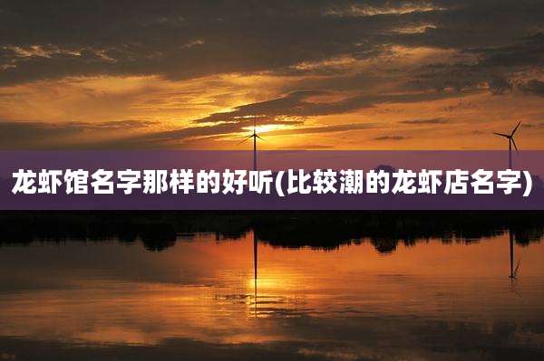 龙虾馆名字那样的好听(比较潮的龙虾店名字)